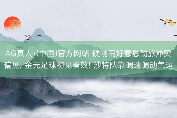 AG真人·(中国)官方网站 硬刚南好意思劲旅冲突偏见， 金元足球初见奏效! 沙特队靠调遣调动气运