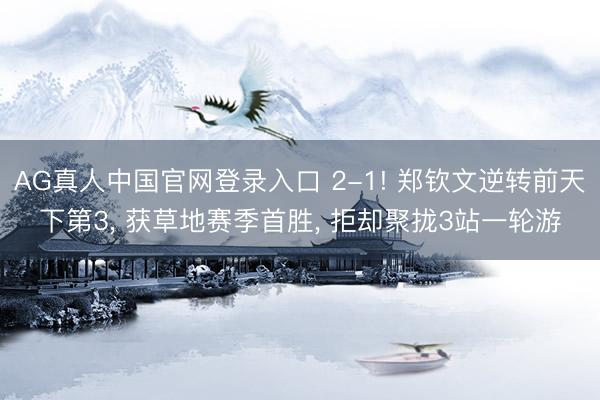 AG真人中国官网登录入口 2-1! 郑钦文逆转前天下第3, 获草地赛季首胜, 拒却聚拢3站一轮游