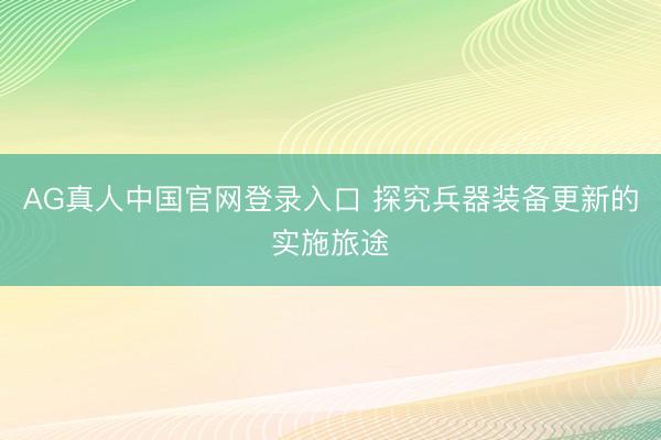 AG真人中国官网登录入口 探究兵器装备更新的实施旅途