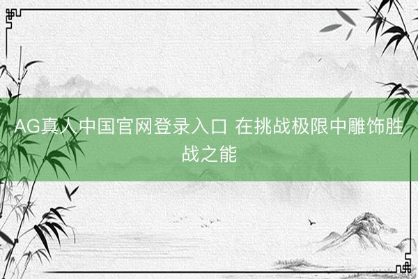 AG真人中国官网登录入口 在挑战极限中雕饰胜战之能