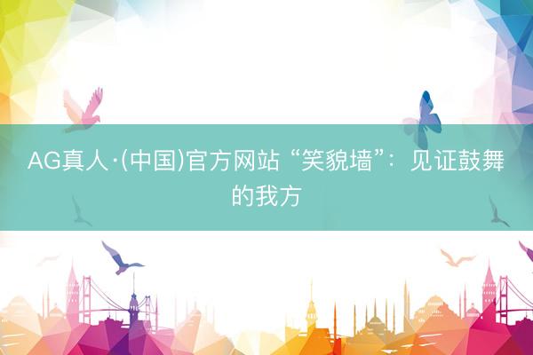 AG真人·(中国)官方网站 “笑貌墙”：见证鼓舞的我方