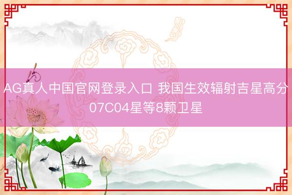 AG真人中国官网登录入口 我国生效辐射吉星高分07C04星等8颗卫星