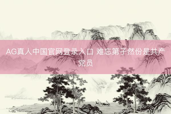 AG真人中国官网登录入口 难忘第孑然份是共产党员