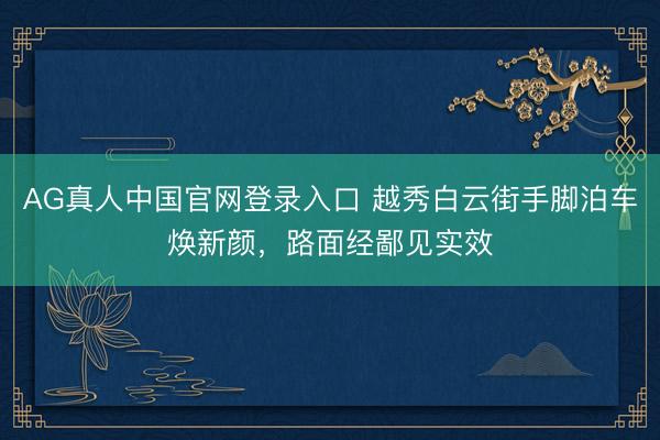 AG真人中国官网登录入口 越秀白云街手脚泊车焕新颜，路面经鄙见实效