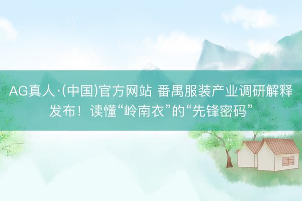 AG真人·(中国)官方网站 番禺服装产业调研解释发布！读懂“岭南衣”的“先锋密码”