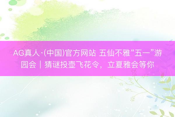 AG真人·(中国)官方网站 五仙不雅“五一”游园会|猜谜投壶飞花令,立夏雅会等你