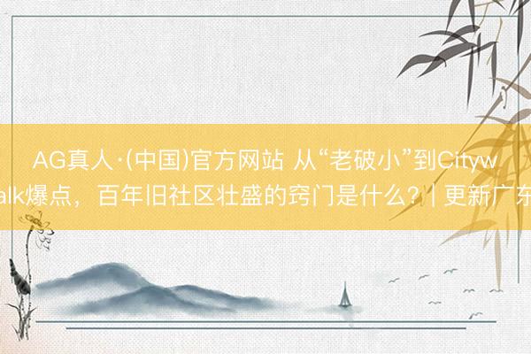 AG真人·(中国)官方网站 从“老破小”到Citywalk爆点，百年旧社区壮盛的窍门是什么？| 更新广东