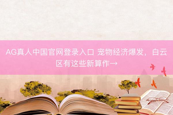 AG真人中国官网登录入口 宠物经济爆发,白云区有这些新算作→