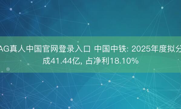 AG真人中国官网登录入口 中国中铁: 2025年度拟分成41.44亿, 占净利18.10%
