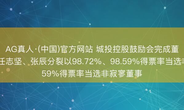 AG真人·(中国)官方网站 城投控股鼓励会完成董事会换届 任志坚、张辰分裂以98.72%、98.59%得票率当选非寂寥董事