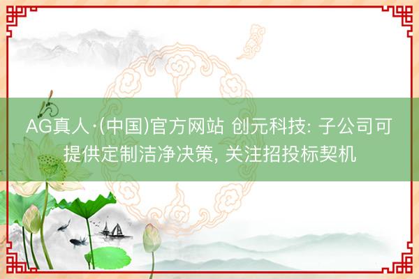 AG真人·(中国)官方网站 创元科技: 子公司可提供定制洁净决策， 关注招投标契机
