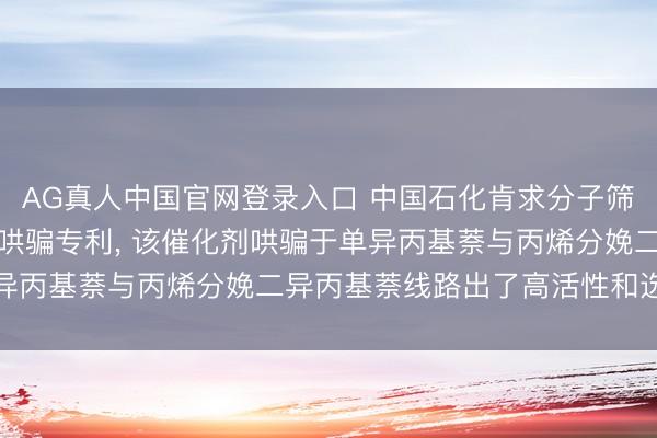 AG真人中国官网登录入口 中国石化肯求分子筛催化剂特地制备花式及哄骗专利， 该催化剂哄骗于单异丙基萘与丙烯分娩二异丙基萘线路出了高活性和选定性