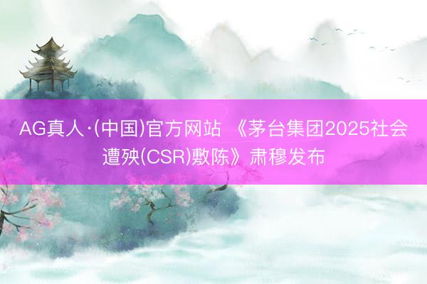 AG真人·(中国)官方网站 《茅台集团2025社会遭殃(CSR)敷陈》肃穆发布