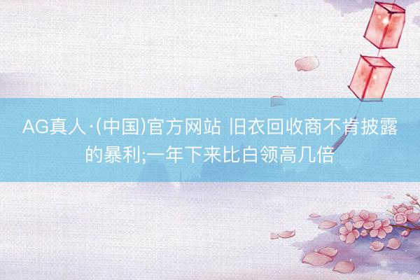 AG真人·(中国)官方网站 旧衣回收商不肯披露的暴利;一年下来比白领高几倍