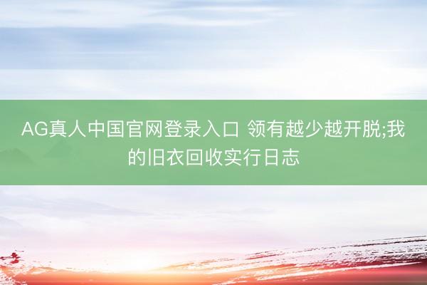 AG真人中国官网登录入口 领有越少越开脱;我的旧衣回收实行日志