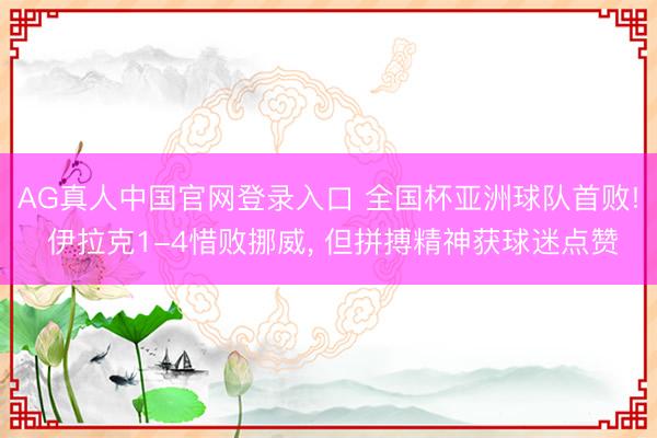 AG真人中国官网登录入口 全国杯亚洲球队首败! 伊拉克1-4惜败挪威， 但拼搏精神获球迷点赞