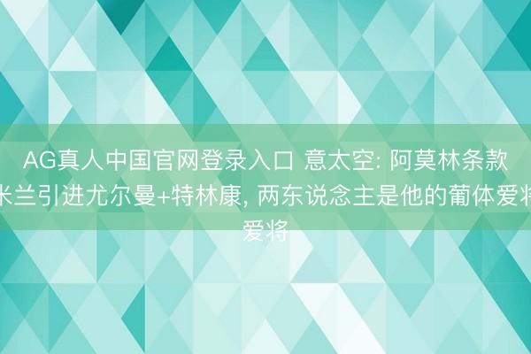 AG真人中国官网登录入口 意太空: 阿莫林条款米兰引进尤尔曼+特林康， 两东说念主是他的葡体爱将