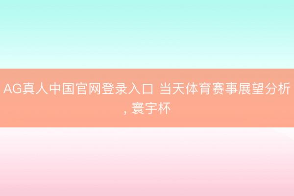AG真人中国官网登录入口 当天体育赛事展望分析， 寰宇杯