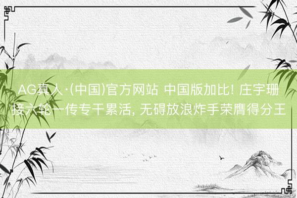 AG真人·(中国)官方网站 中国版加比! 庄宇珊接六轮一传专干累活， 无碍放浪炸手荣膺得分王