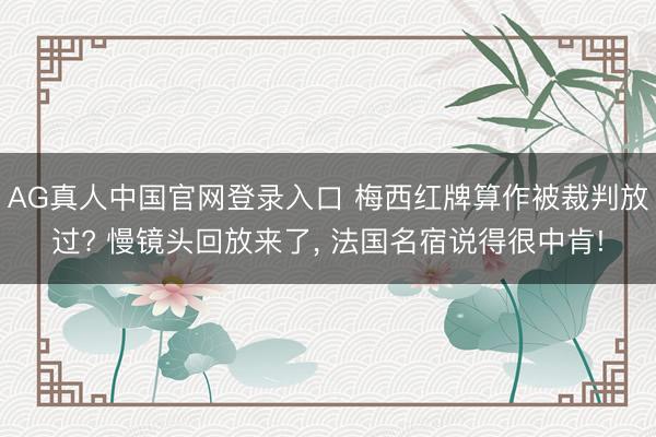 AG真人中国官网登录入口 梅西红牌算作被裁判放过? 慢镜头回放来了， 法国名宿说得很中肯!