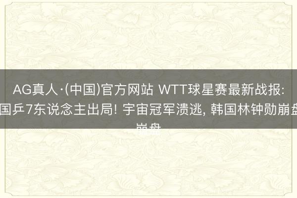 AG真人·(中国)官方网站 WTT球星赛最新战报: 国乒7东说念主出局! 宇宙冠军溃逃， 韩国林钟勋崩盘