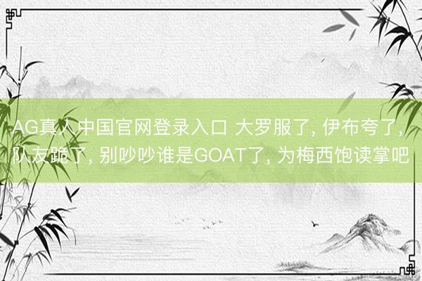 AG真人中国官网登录入口 大罗服了， 伊布夸了， 队友跪了， 别吵吵谁是GOAT了， 为梅西饱读掌吧