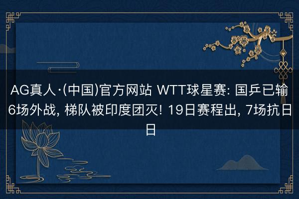 AG真人·(中国)官方网站 WTT球星赛: 国乒已输6场外战, 梯队被印度团灭! 19日赛程出, 7场抗日