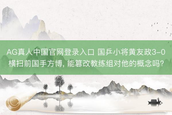 AG真人中国官网登录入口 国乒小将黄友政3-0横扫前国手方博, 能篡改教练组对他的概念吗?