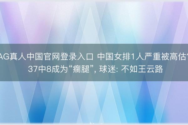 AG真人中国官网登录入口 中国女排1人严重被高估? 37中8成为“瘸腿”, 球迷: 不如王云路