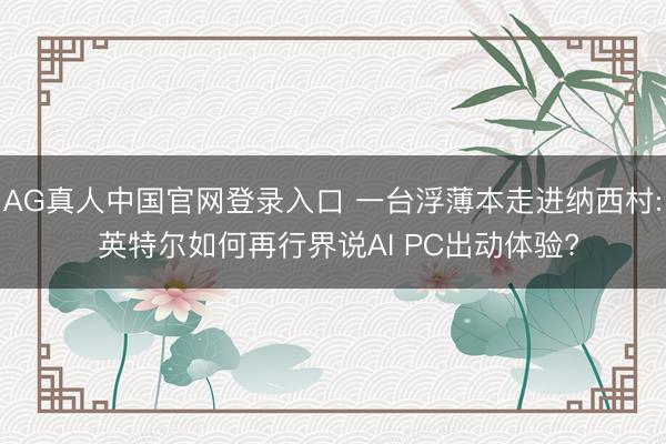 AG真人中国官网登录入口 一台浮薄本走进纳西村: 英特尔如何再行界说AI PC出动体验?
