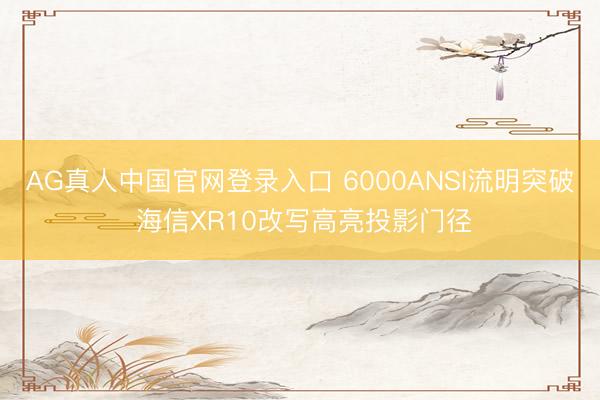 AG真人中国官网登录入口 6000ANSI流明突破 海信XR10改写高亮投影门径