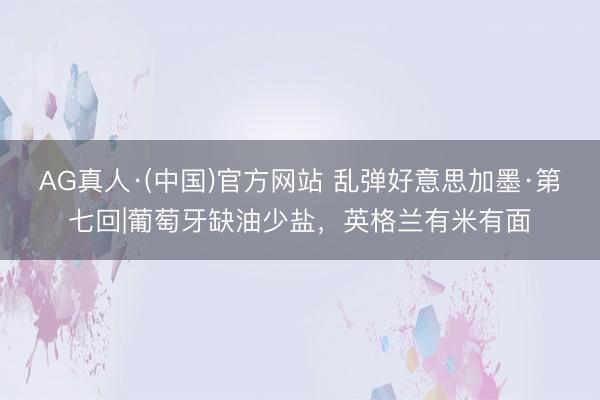 AG真人·(中国)官方网站 乱弹好意思加墨·第七回|葡萄牙缺油少盐,英格兰有米有面